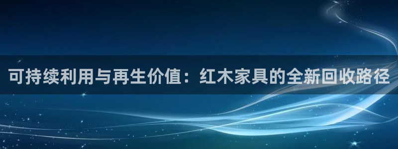 球盟会综合体育平台：可持续利用与再生价值：红木家具的全新回收