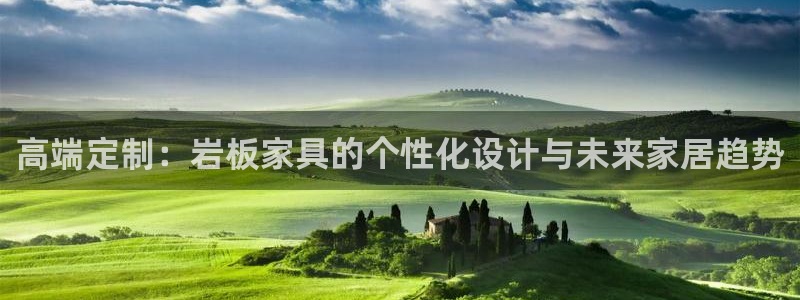 球盟会qm8597：高端定制：岩板家具的个性化设计与未来家居