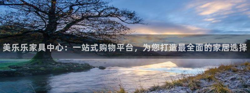 球盟会网页版登陆：美乐乐家具中心：一站式购物平台，为您打造最