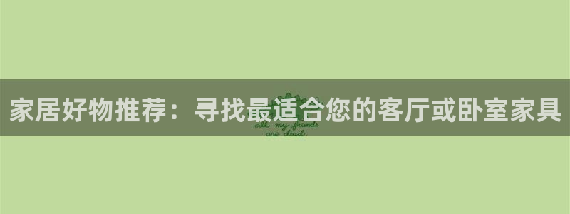 球盟会体育平台：家居好物推荐：寻找最适合您的客厅或卧室家具