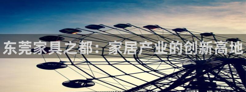 球盟会APP最新地址：东莞家具之都：家居产业的创新高地