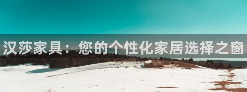 球盟会网页登录入口：汉莎家具：您的个性化家居选择之窗