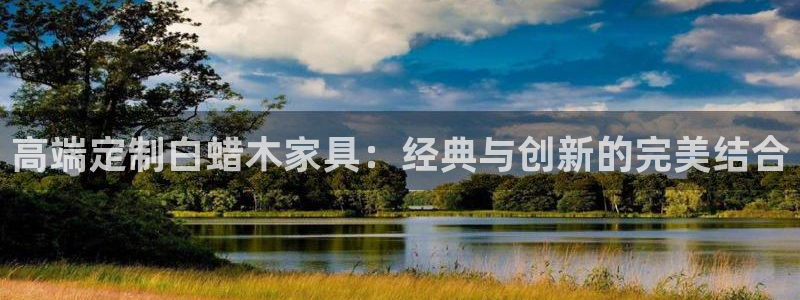 球盟会官网网页版：高端定制白蜡木家具：经典与创新的完美结合